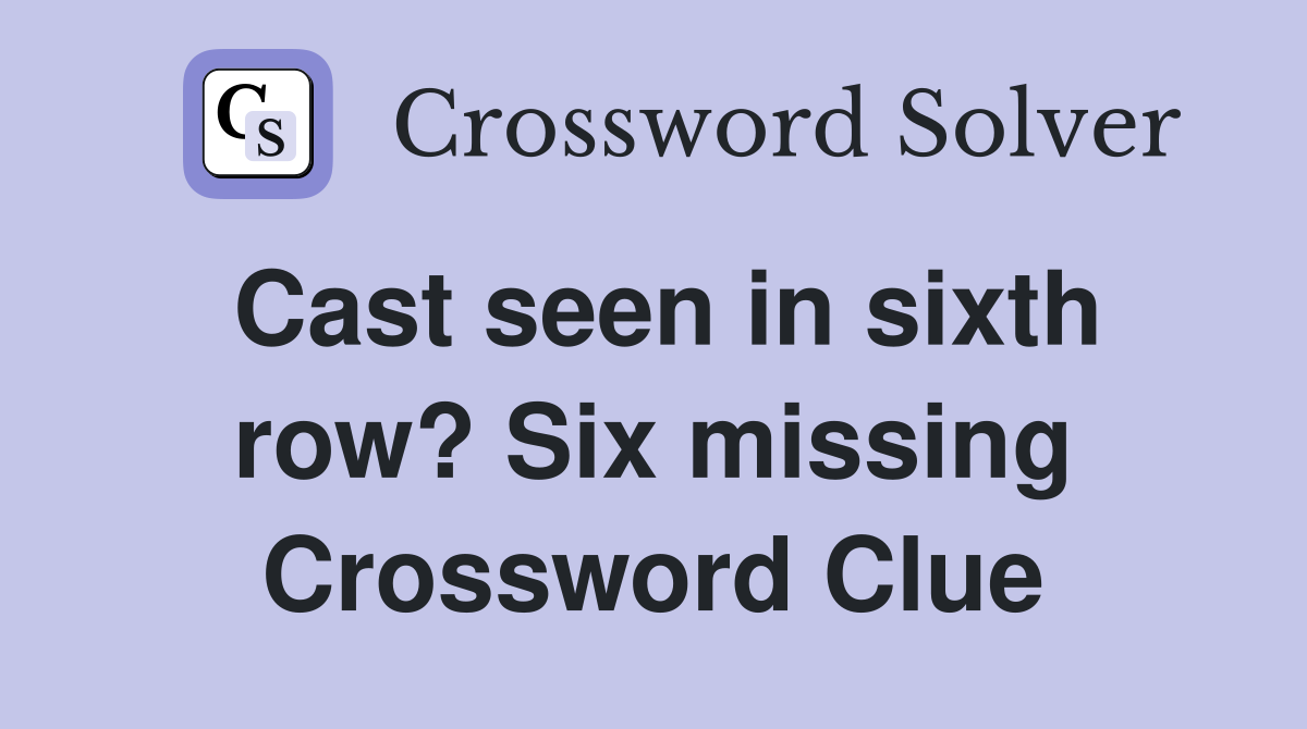 Cast seen in sixth row? Six missing Crossword Clue Answers